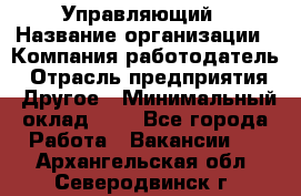 Управляющий › Название организации ­ Компания-работодатель › Отрасль предприятия ­ Другое › Минимальный оклад ­ 1 - Все города Работа » Вакансии   . Архангельская обл.,Северодвинск г.